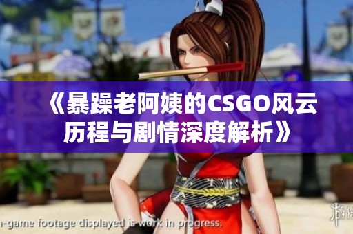 《暴躁老阿姨的CSGO风云历程与剧情深度解析》