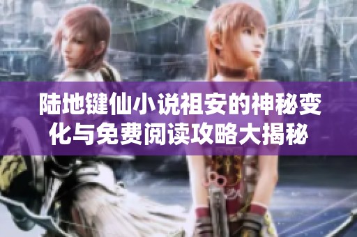 陆地键仙小说祖安的神秘变化与免费阅读攻略大揭秘