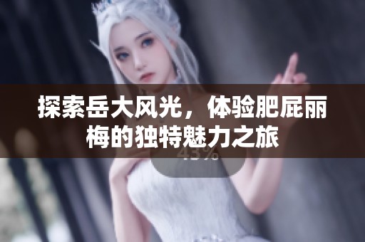 探索岳大风光，体验肥屁丽梅的独特魅力之旅