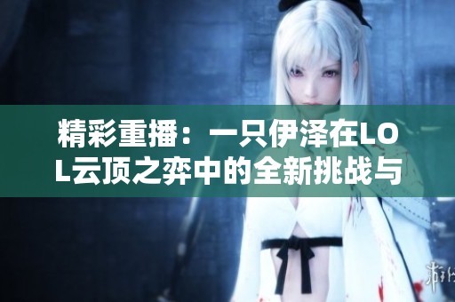 精彩重播：一只伊泽在LOL云顶之弈中的全新挑战与策略解析