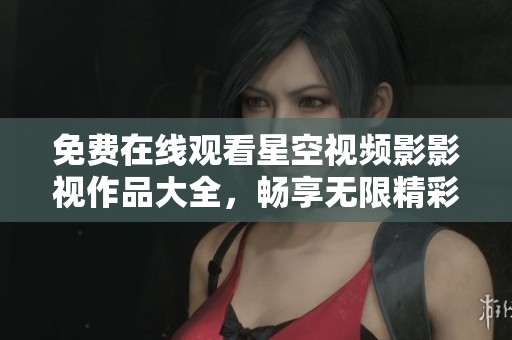 免费在线观看星空视频影影视作品大全，畅享无限精彩影视内容