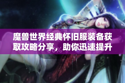 魔兽世界经典怀旧服装备获取攻略分享，助你迅速提升战力