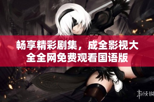 畅享精彩剧集，成全影视大全全网免费观看国语版