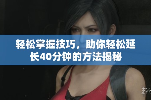 轻松掌握技巧，助你轻松延长40分钟的方法揭秘