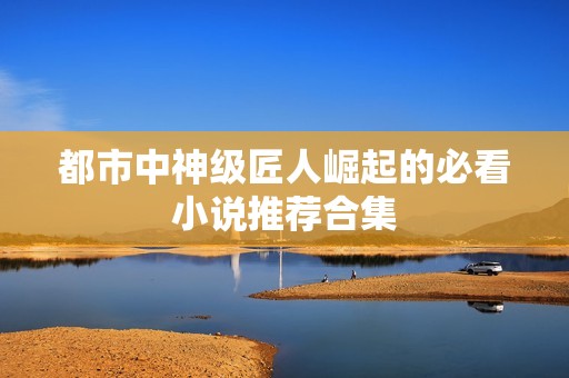 都市中神级匠人崛起的必看小说推荐合集