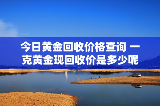 今日黄金回收价格查询 一克黄金现回收价是多少呢