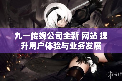 九一传媒公司全新 网站 提升用户体验与业务发展