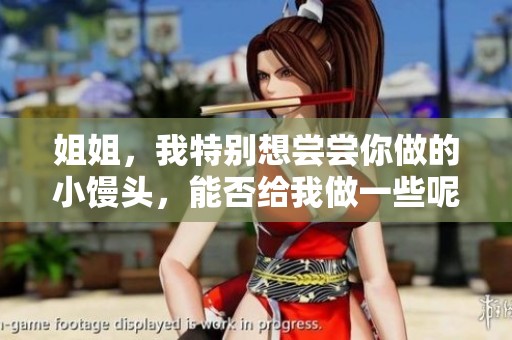 姐姐，我特别想尝尝你做的小馒头，能否给我做一些呢
