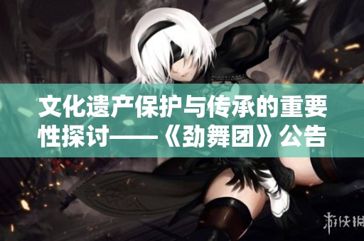 文化遗产保护与传承的重要性探讨——《劲舞团》公告区第4页内容分析