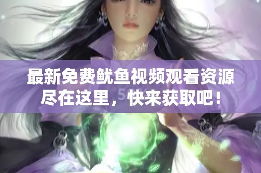 最新免费鱿鱼视频观看资源尽在这里，快来获取吧！