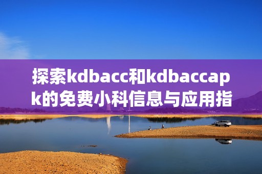 探索kdbacc和kdbaccapk的免费小科信息与应用指南