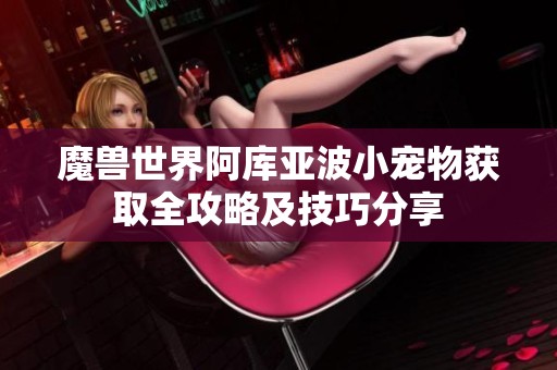 魔兽世界阿库亚波小宠物获取全攻略及技巧分享