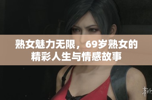 熟女魅力无限，69岁熟女的精彩人生与情感故事