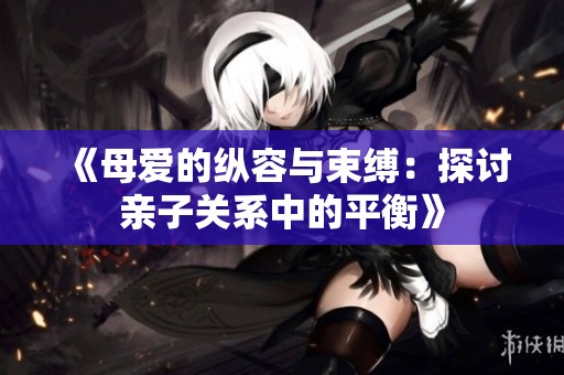 《母爱的纵容与束缚：探讨亲子关系中的平衡》