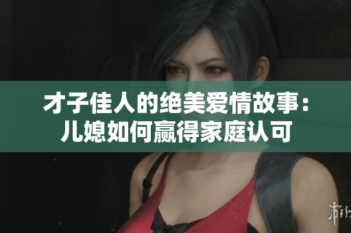 才子佳人的绝美爱情故事：儿媳如何赢得家庭认可