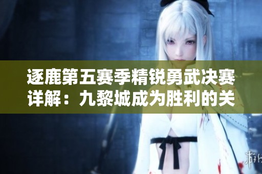 逐鹿第五赛季精锐勇武决赛详解：九黎城成为胜利的关键所在