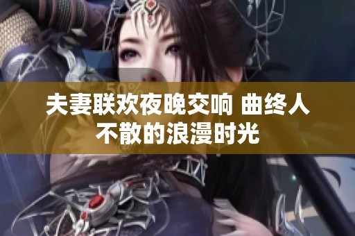 夫妻联欢夜晚交响 曲终人不散的浪漫时光
