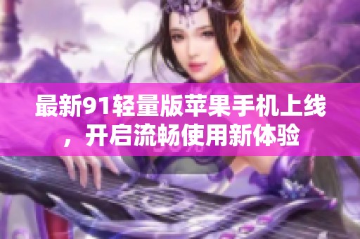 最新91轻量版苹果手机上线，开启流畅使用新体验
