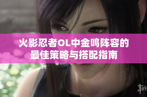火影忍者OL中金鸣阵容的最佳策略与搭配指南