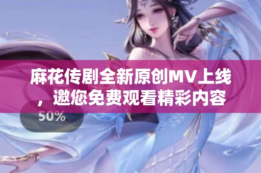麻花传剧全新原创MV上线，邀您免费观看精彩内容