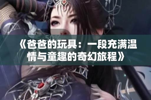 《爸爸的玩具：一段充满温情与童趣的奇幻旅程》