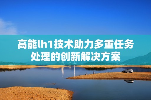 高能lh1技术助力多重任务处理的创新解决方案