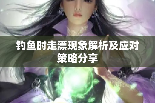钓鱼时走漂现象解析及应对策略分享