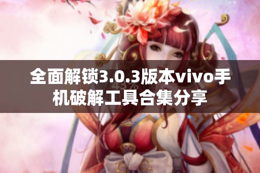 全面解锁3.0.3版本vivo手机破解工具合集分享