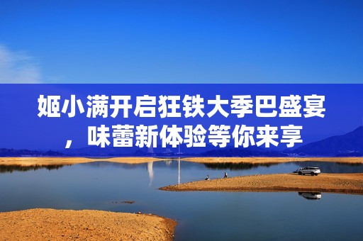 姬小满开启狂铁大季巴盛宴，味蕾新体验等你来享