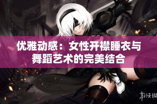 优雅动感：女性开襟睡衣与舞蹈艺术的完美结合