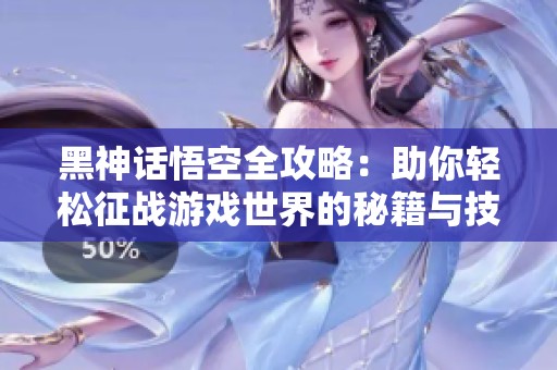 黑神话悟空全攻略：助你轻松征战游戏世界的秘籍与技巧