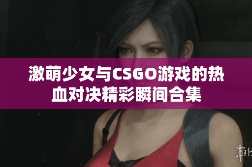 激萌少女与CSGO游戏的热血对决精彩瞬间合集