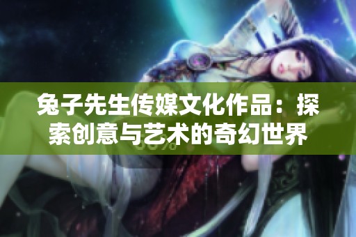 兔子先生传媒文化作品：探索创意与艺术的奇幻世界