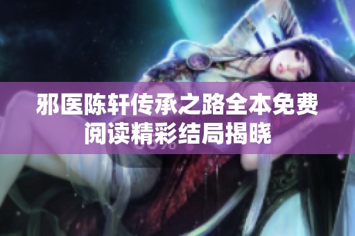 邪医陈轩传承之路全本免费阅读精彩结局揭晓