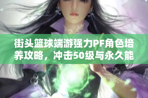 街头篮球端游强力PF角色培养攻略，冲击50级与永久能力提升秘诀