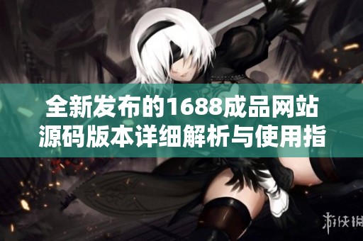 全新发布的1688成品网站源码版本详细解析与使用指南