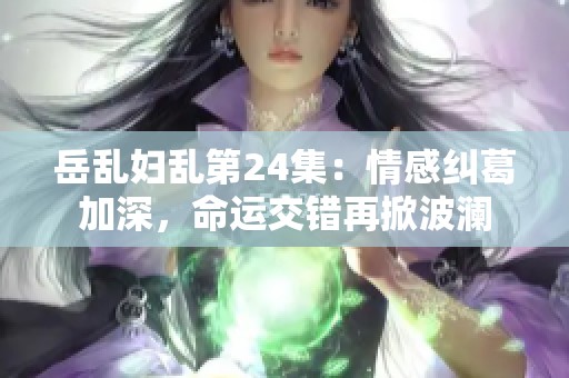岳乱妇乱第24集：情感纠葛加深，命运交错再掀波澜