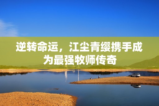 逆转命运，江尘青缨携手成为最强牧师传奇