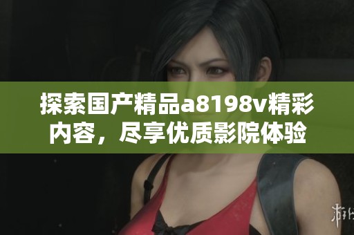 探索国产精品a8198v精彩内容，尽享优质影院体验