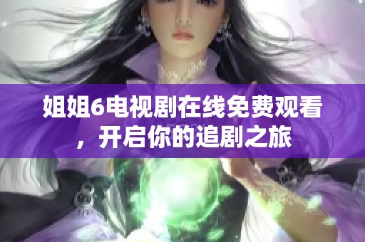 姐姐6电视剧在线免费观看，开启你的追剧之旅