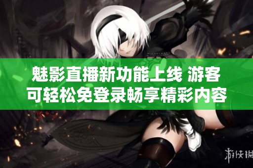 魅影直播新功能上线 游客可轻松免登录畅享精彩内容