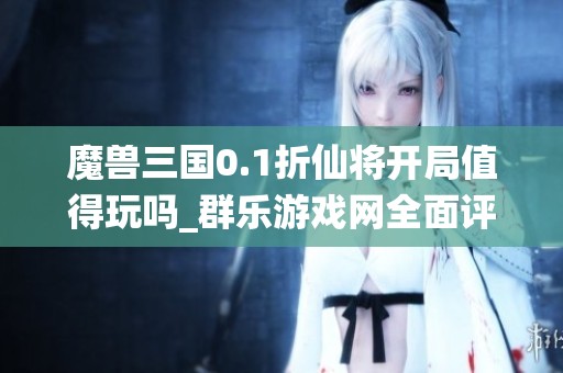 魔兽三国0.1折仙将开局值得玩吗_群乐游戏网全面评测