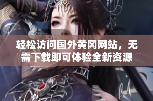轻松访问国外黄冈网站，无需下载即可体验全新资源