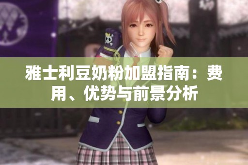 雅士利豆奶粉加盟指南：费用、优势与前景分析