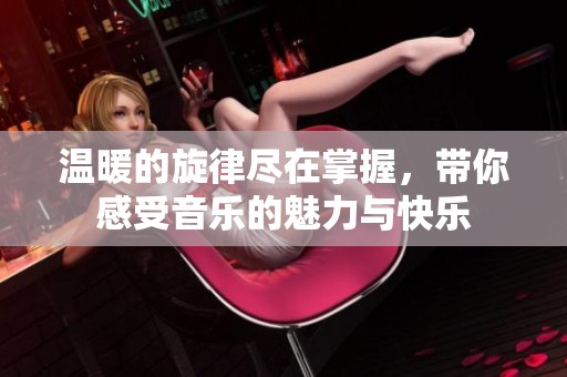 温暖的旋律尽在掌握，带你感受音乐的魅力与快乐