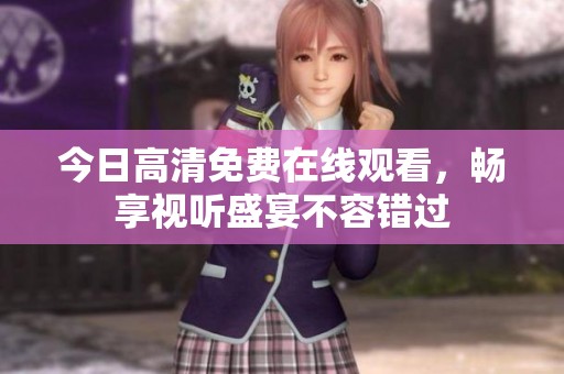 今日高清免费在线观看，畅享视听盛宴不容错过