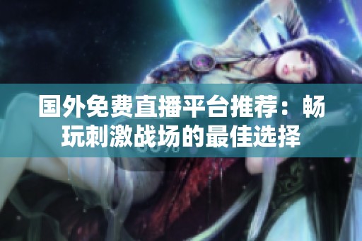 国外免费直播平台推荐：畅玩刺激战场的最佳选择