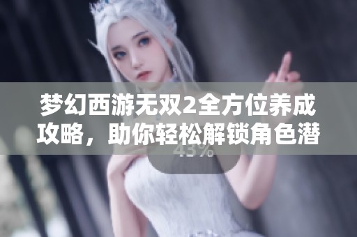 梦幻西游无双2全方位养成攻略，助你轻松解锁角色潜力！