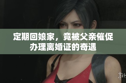 定期回娘家，竟被父亲催促办理离婚证的奇遇