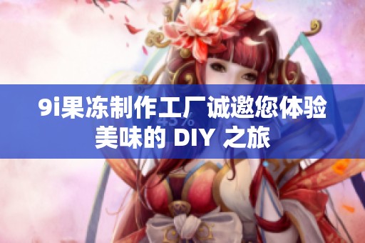 9i果冻制作工厂诚邀您体验美味的 DIY 之旅